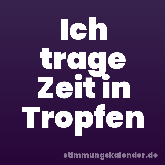 Ich trage Zeit in Tropfen