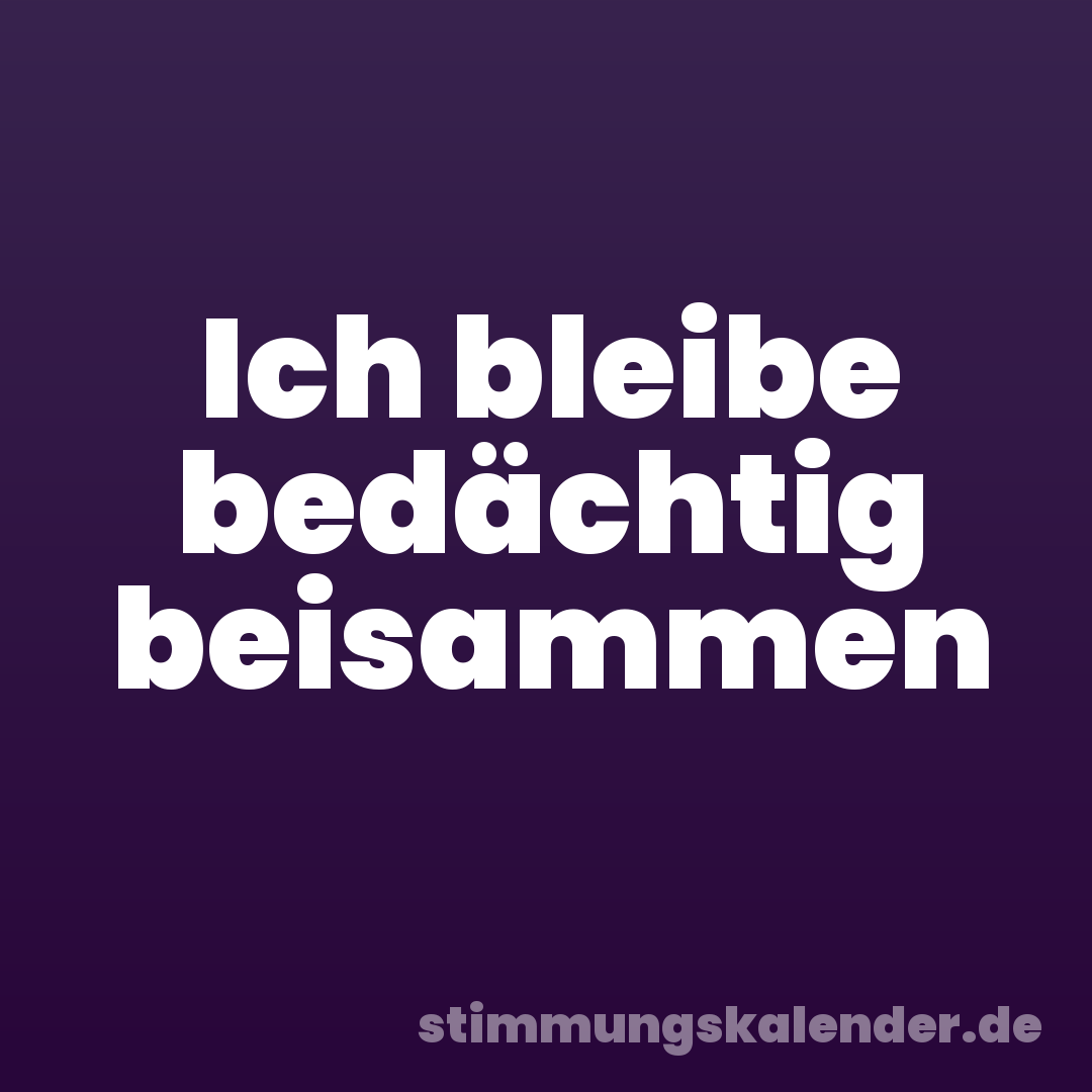 Ich bleibe bedächtig beisammen