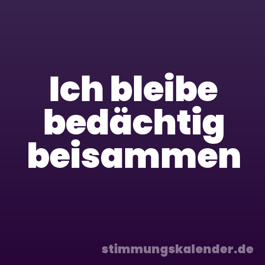Ich bleibe bedächtig beisammen