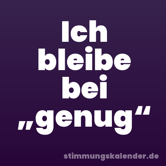 Ich bleibe bei „genug“