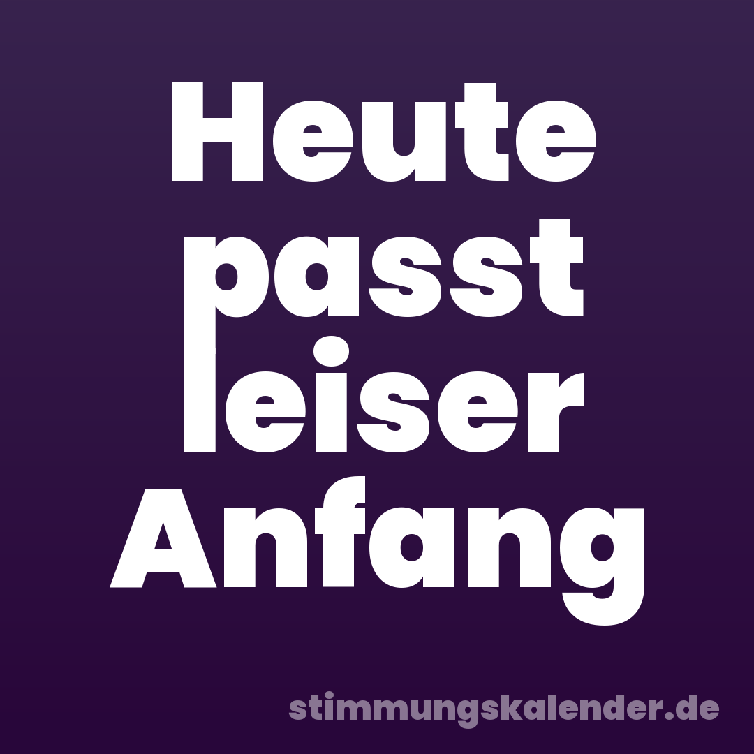 Heute passt leiser Anfang