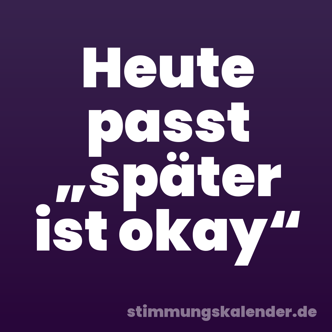 Heute passt „später ist okay“