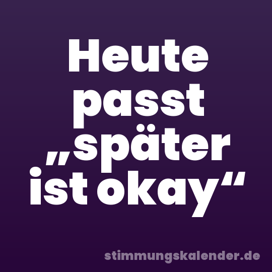 Heute passt „später ist okay“