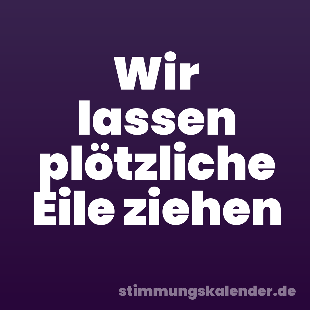 Wir lassen plötzliche Eile ziehen