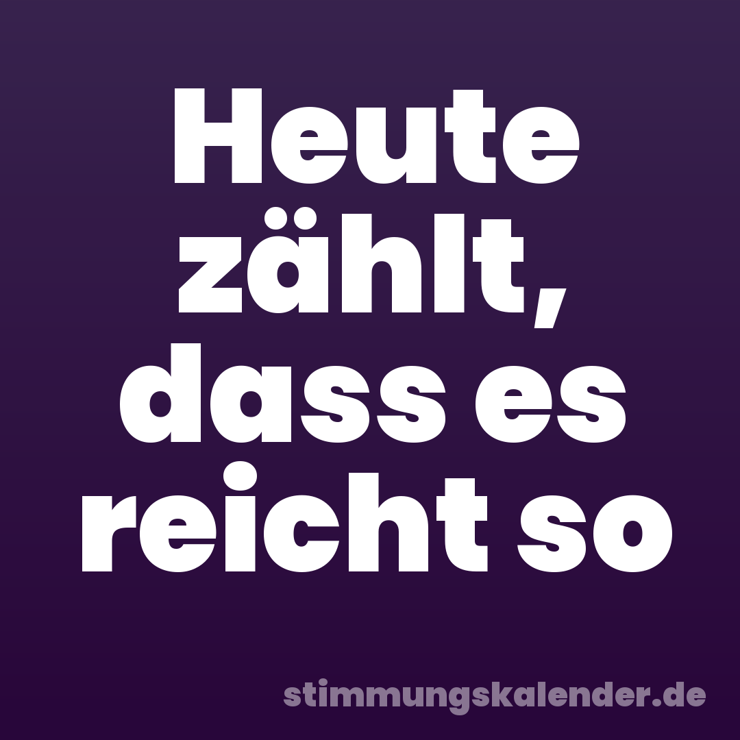 Heute zählt, dass es reicht so