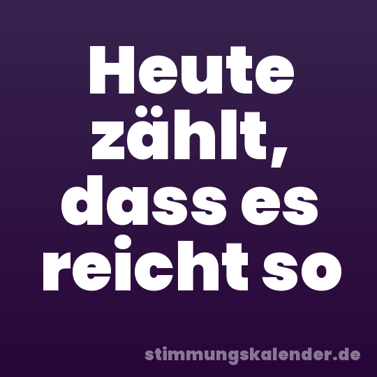 Heute zählt, dass es reicht so