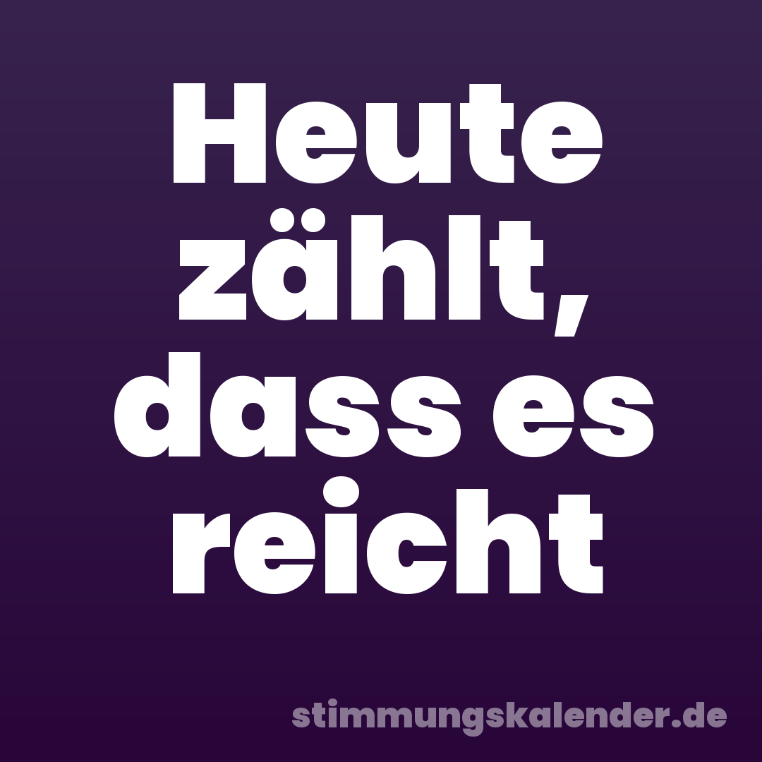 Heute zählt, dass es reicht
