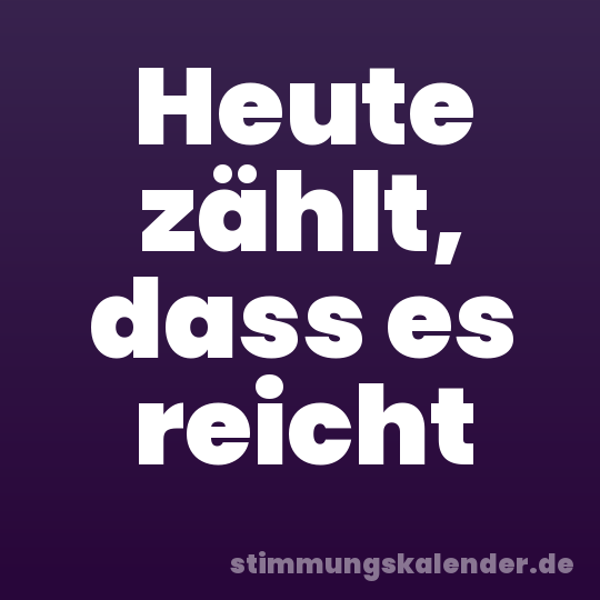 Heute zählt, dass es reicht