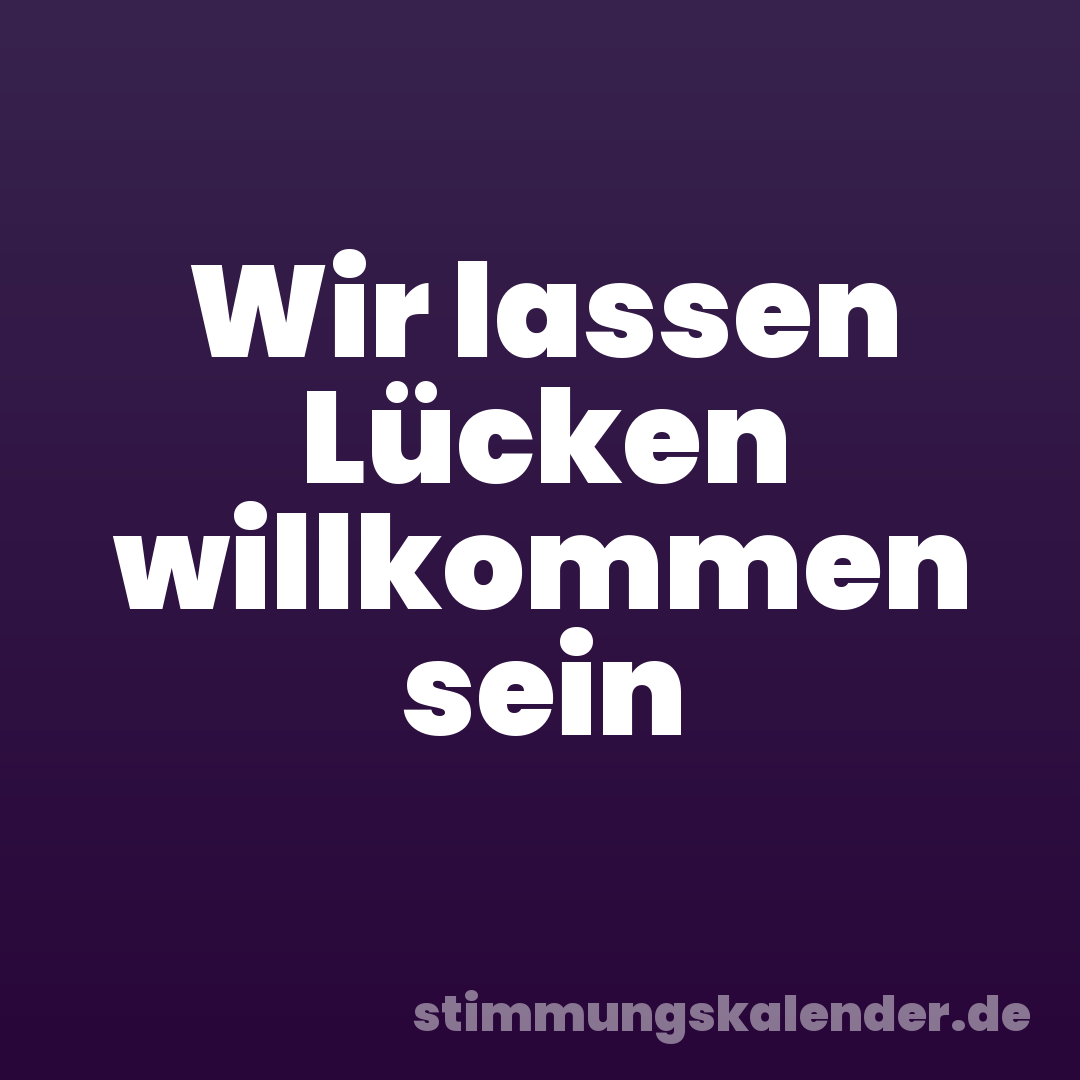 Wir lassen Lücken willkommen sein