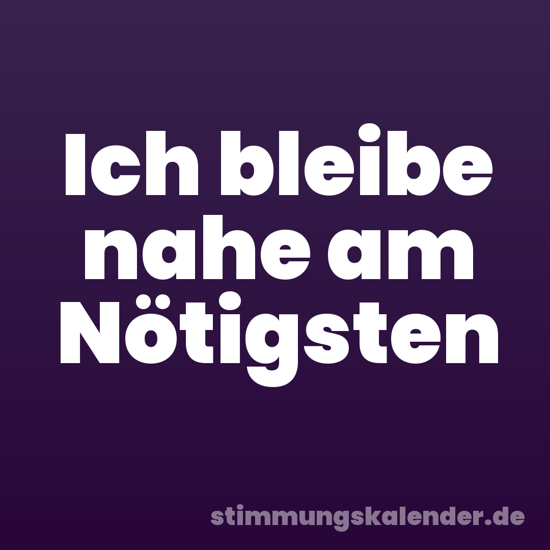 Ich bleibe nahe am Nötigsten