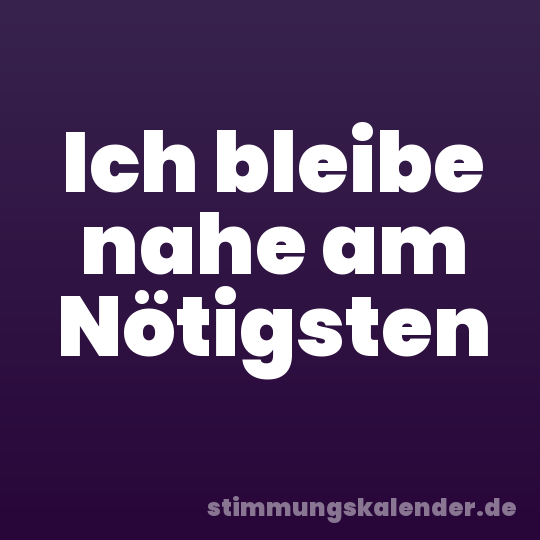 Ich bleibe nahe am Nötigsten