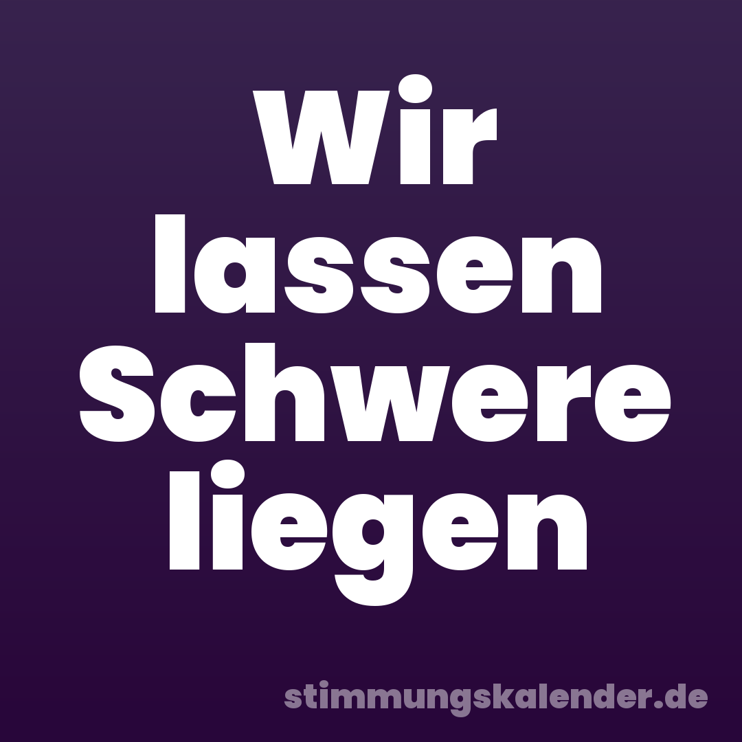 Wir lassen Schwere liegen