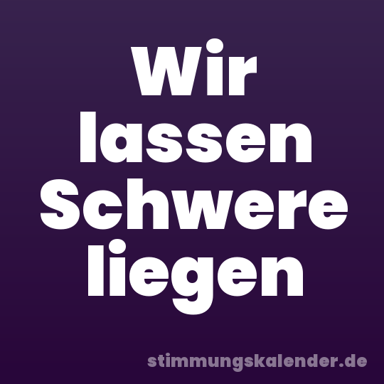 Wir lassen Schwere liegen