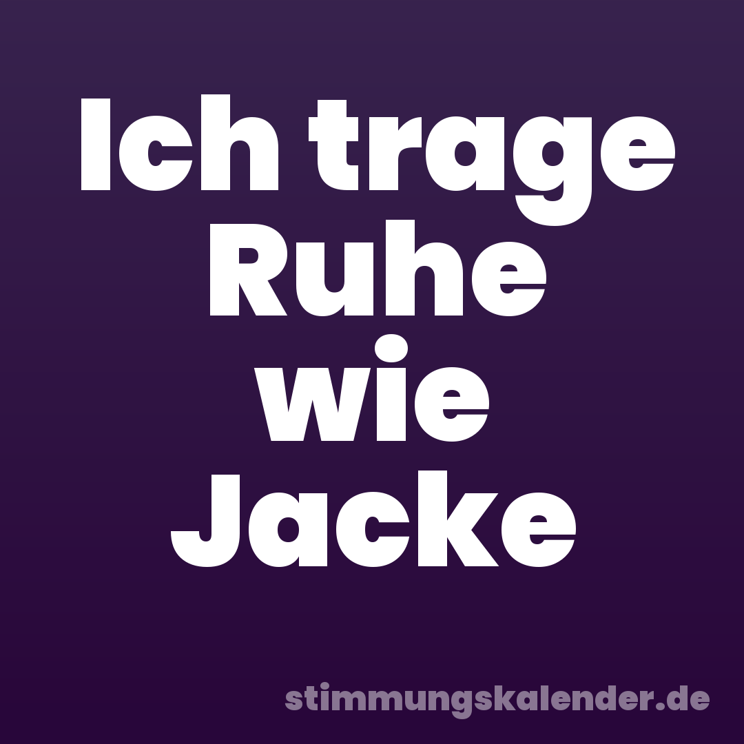 Ich trage Ruhe wie Jacke