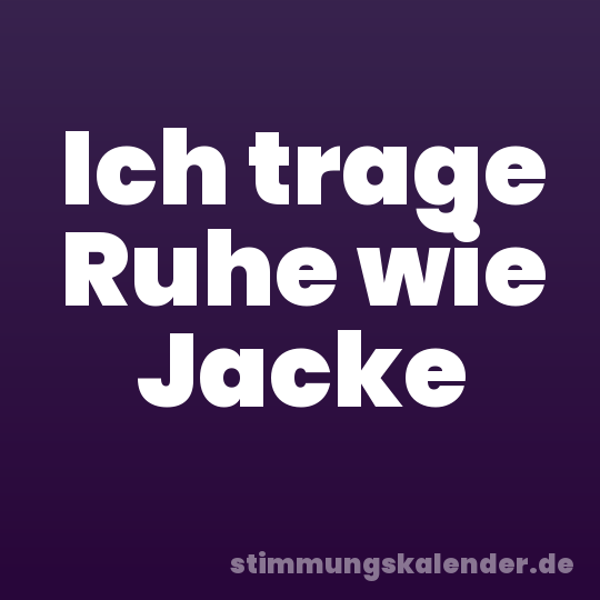 Ich trage Ruhe wie Jacke