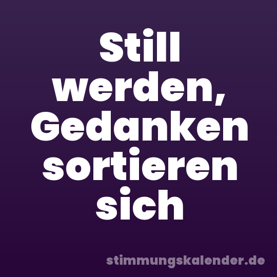 Still werden, Gedanken sortieren sich