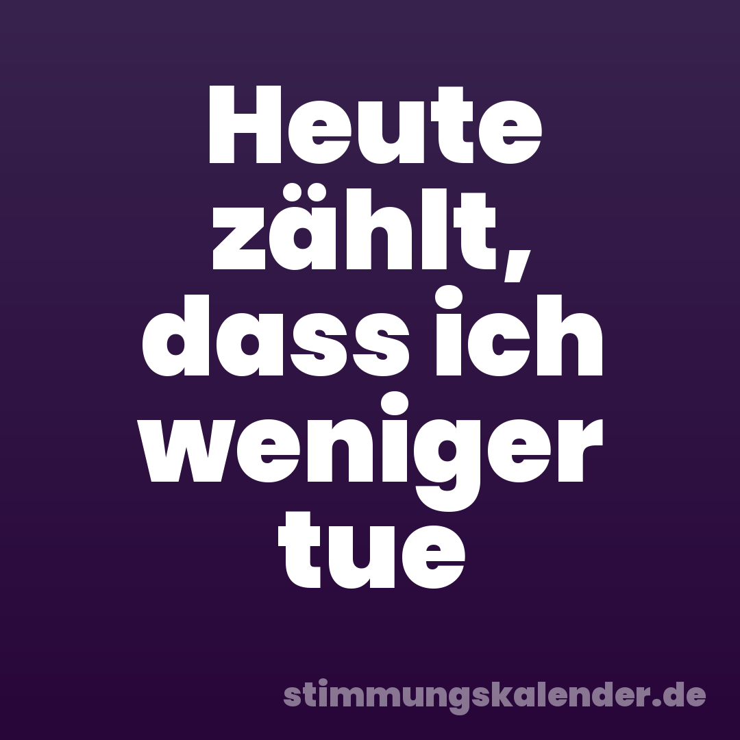 Heute zählt, dass ich weniger tue