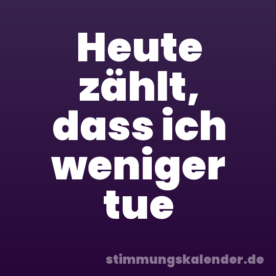 Heute zählt, dass ich weniger tue