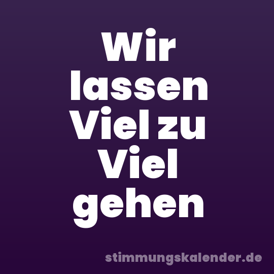 Wir lassen Viel zu Viel gehen
