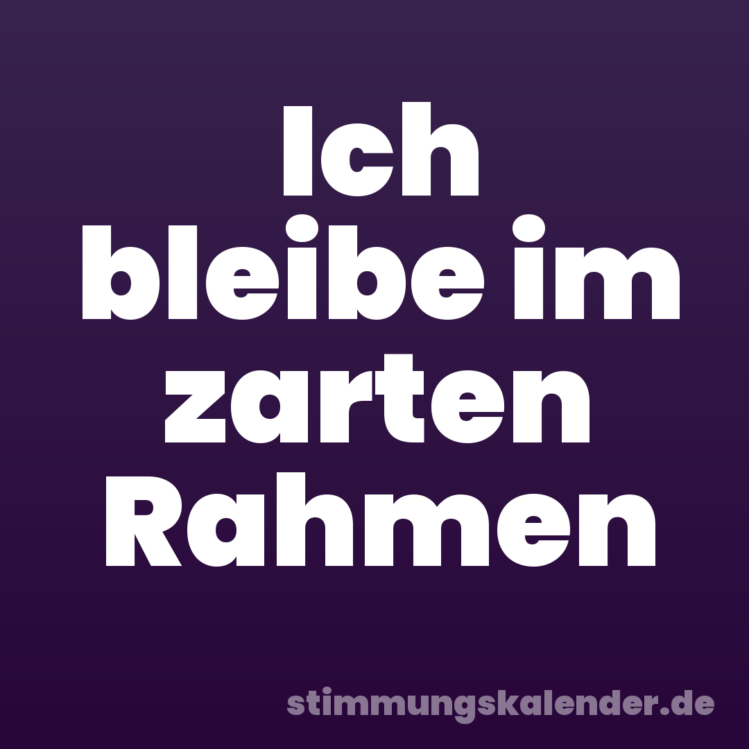 Ich bleibe im zarten Rahmen