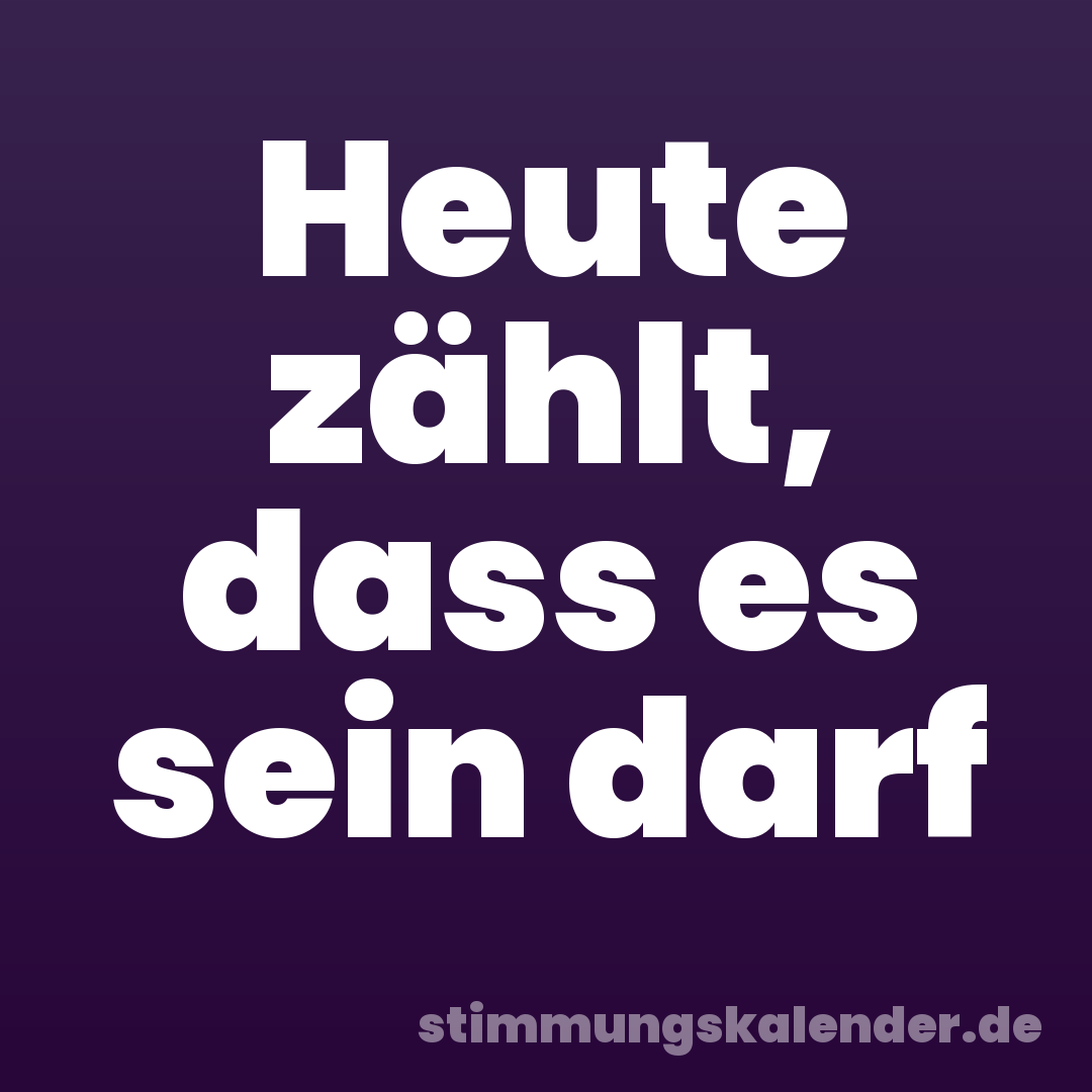 Heute zählt, dass es sein darf