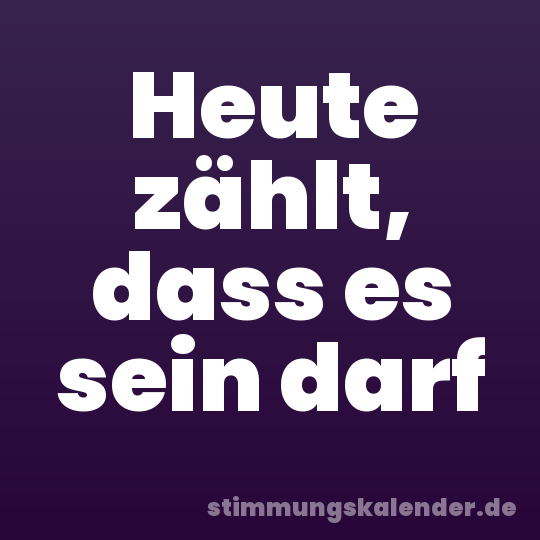 Heute zählt, dass es sein darf