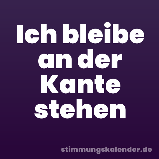 Ich bleibe an der Kante stehen
