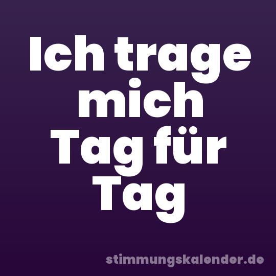 Ich trage mich Tag für Tag