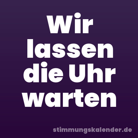 Wir lassen die Uhr warten