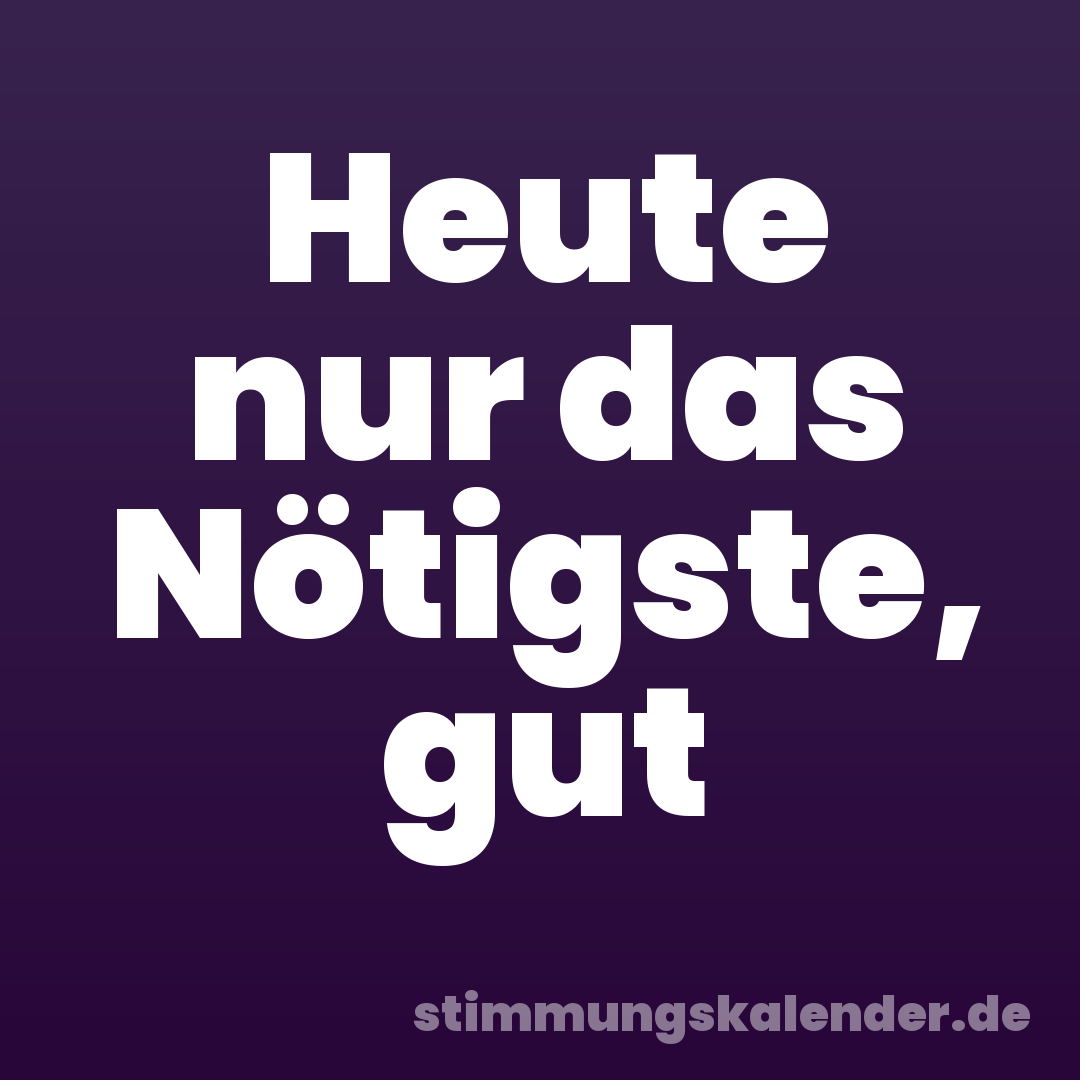 Heute nur das Nötigste, gut