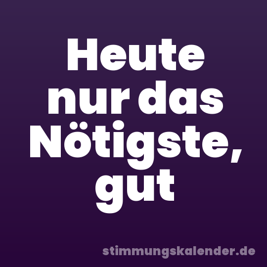 Heute nur das Nötigste, gut