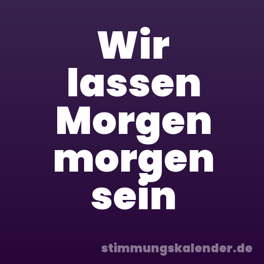 Wir lassen Morgen morgen sein