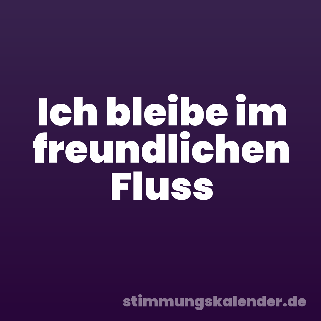 Ich bleibe im freundlichen Fluss