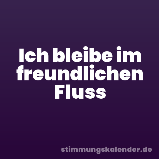 Ich bleibe im freundlichen Fluss