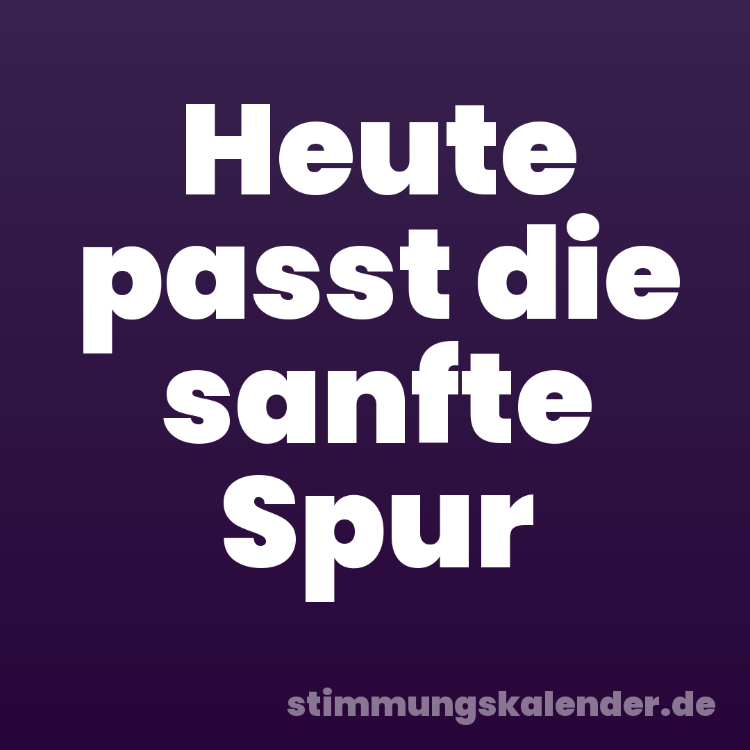 Heute passt die sanfte Spur