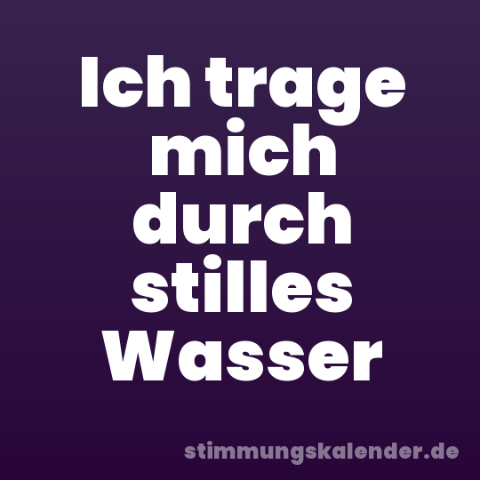 Ich trage mich durch stilles Wasser
