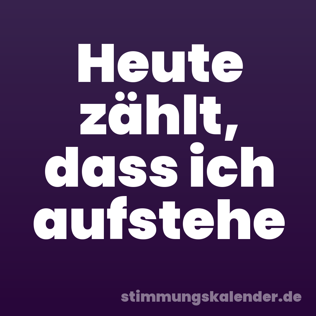 Heute zählt, dass ich aufstehe