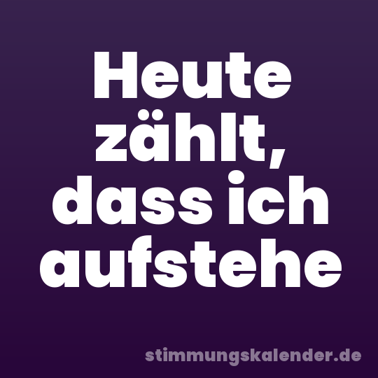 Heute zählt, dass ich aufstehe