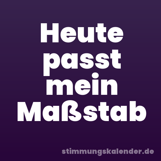 Heute passt mein Maßstab