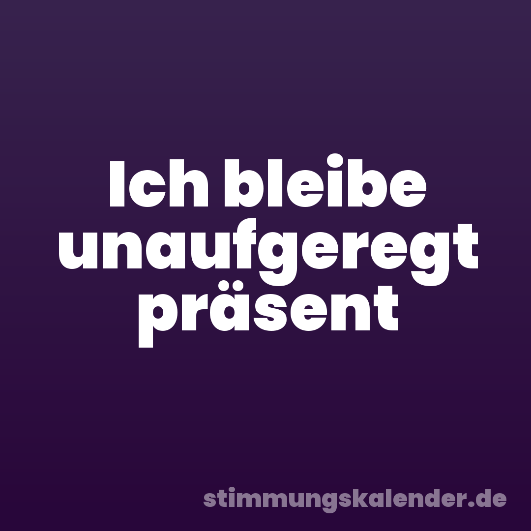 Ich bleibe unaufgeregt präsent