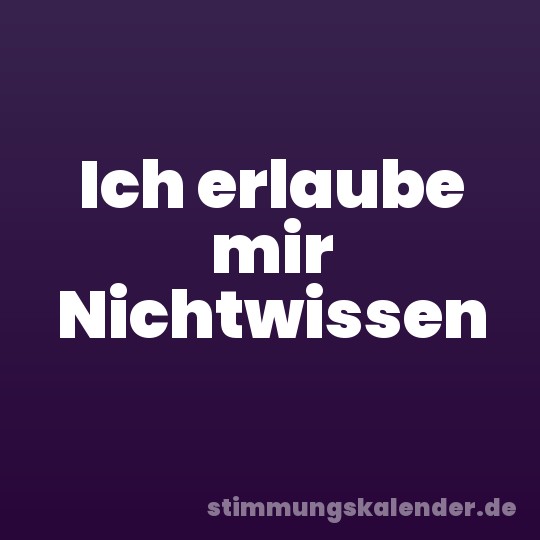 Ich erlaube mir Nichtwissen