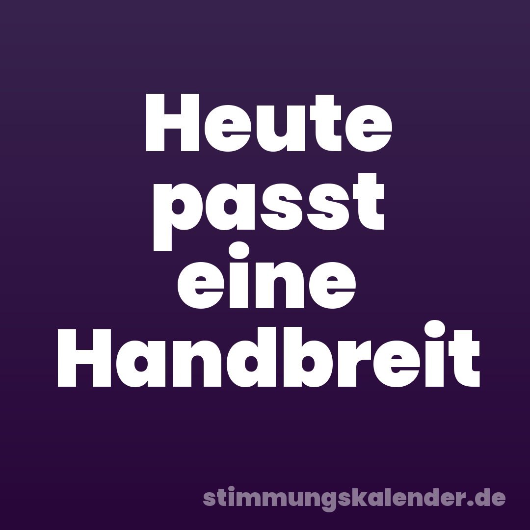 Heute passt eine Handbreit