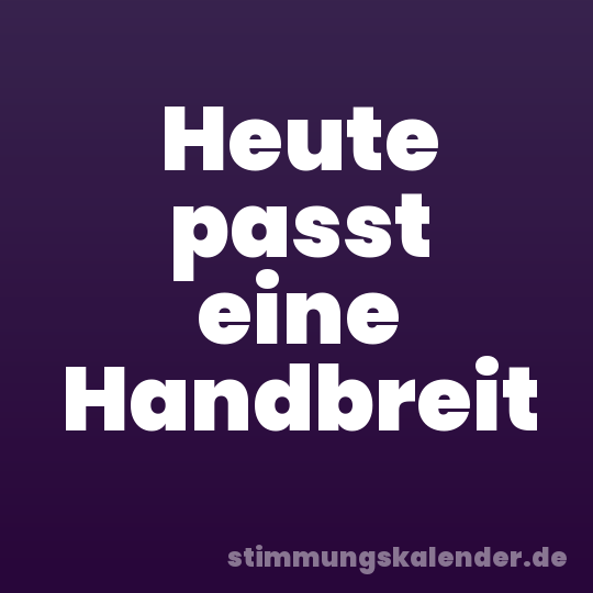 Heute passt eine Handbreit