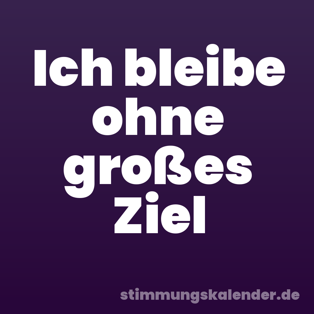 Ich bleibe ohne großes Ziel