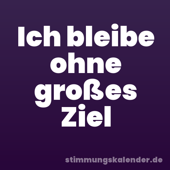 Ich bleibe ohne großes Ziel