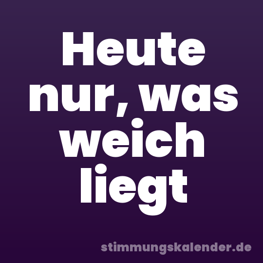 Heute nur, was weich liegt