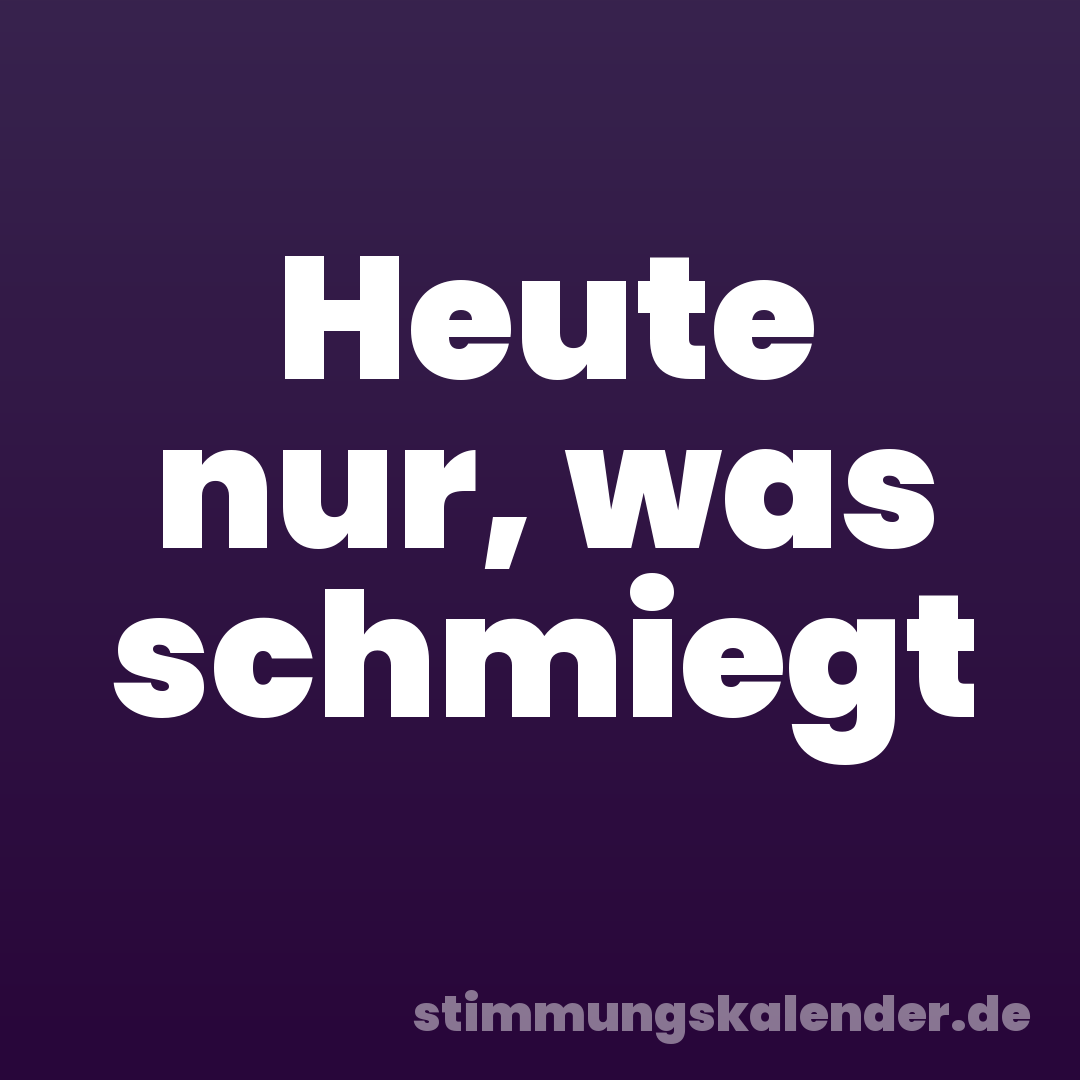 Heute nur, was schmiegt