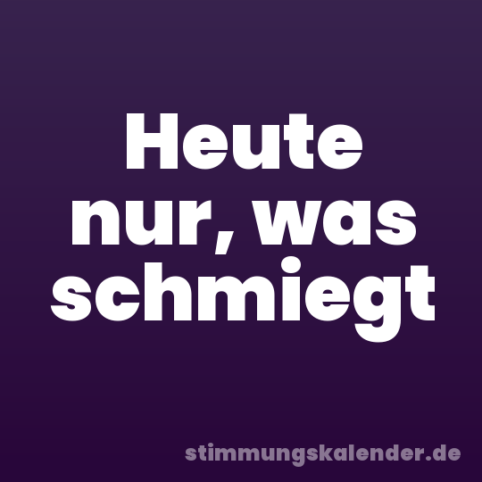 Heute nur, was schmiegt