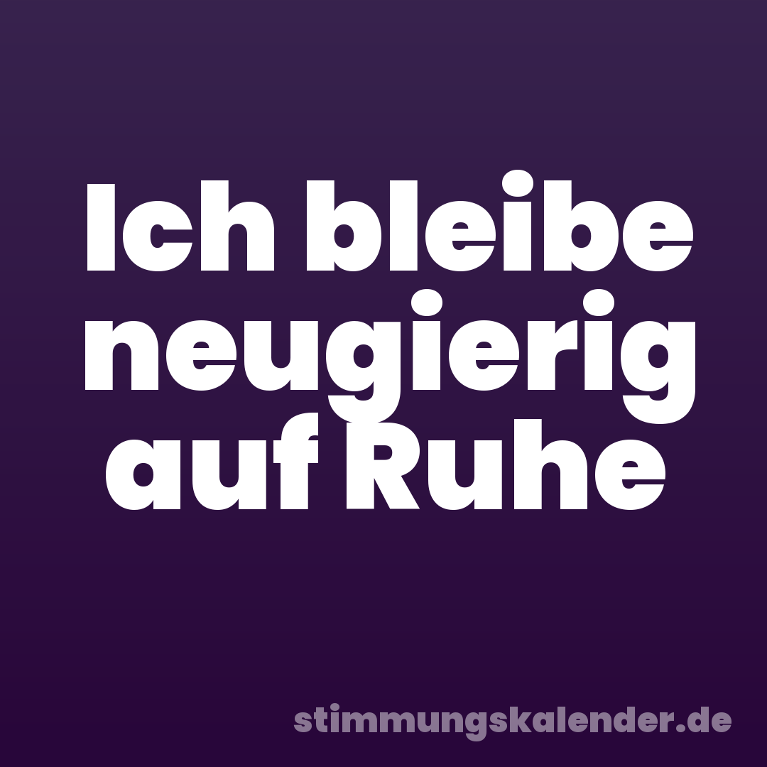 Ich bleibe neugierig auf Ruhe