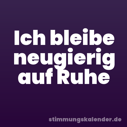 Ich bleibe neugierig auf Ruhe